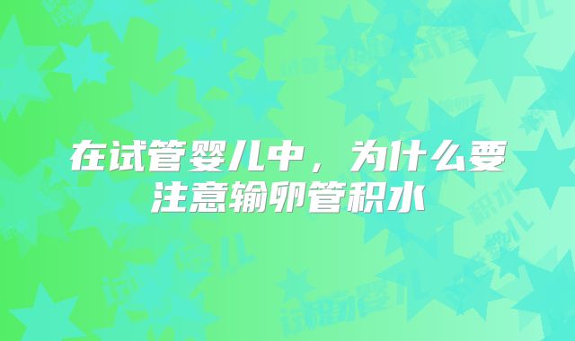 在试管婴儿中，为什么要注意输卵管积水