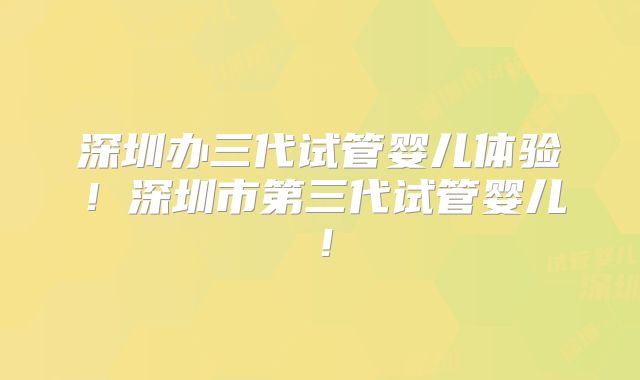 深圳办三代试管婴儿体验！深圳市第三代试管婴儿！