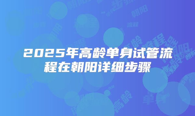 2025年高龄单身试管流程在朝阳详细步骤