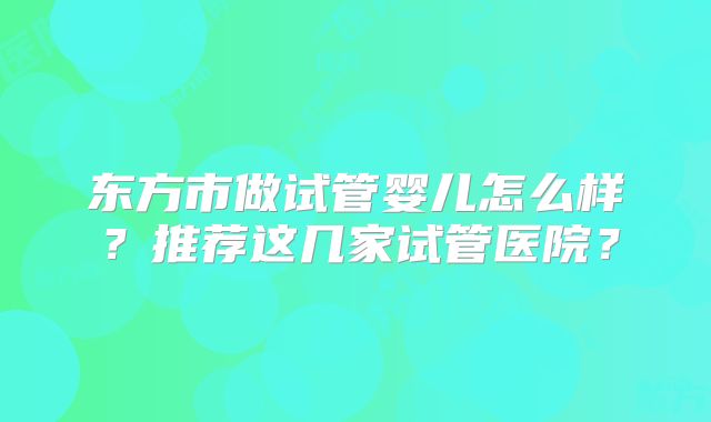 东方市做试管婴儿怎么样？推荐这几家试管医院？