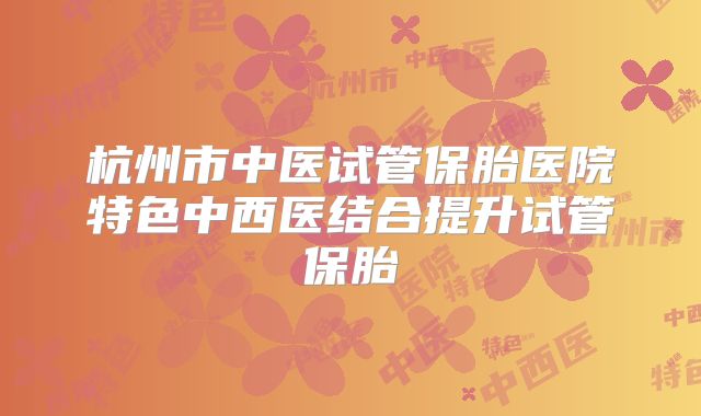 杭州市中医试管保胎医院特色中西医结合提升试管保胎