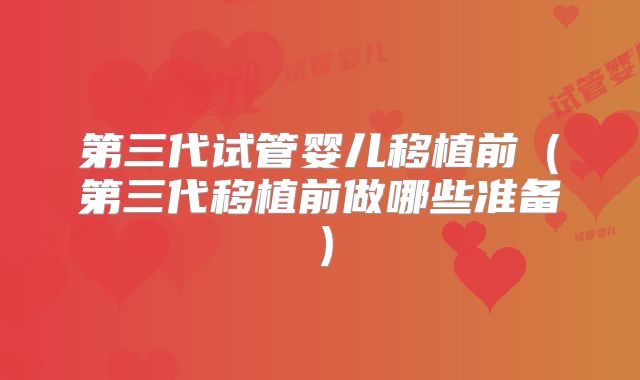 第三代试管婴儿移植前（第三代移植前做哪些准备）