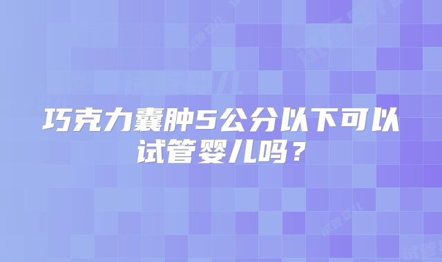 巧克力囊肿5公分以下可以试管婴儿吗?