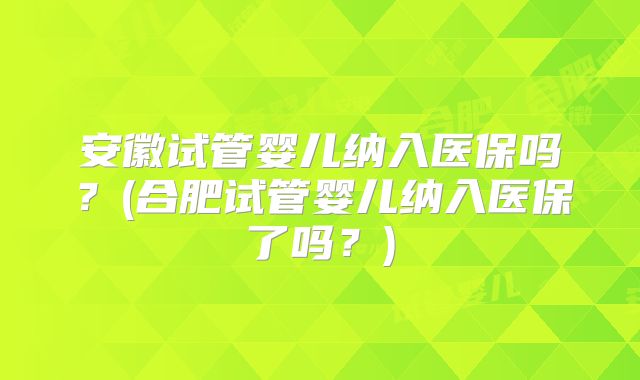 安徽试管婴儿纳入医保吗？(合肥试管婴儿纳入医保了吗？)