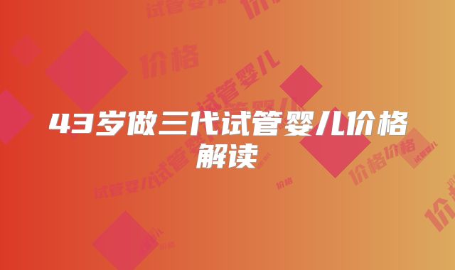 43岁做三代试管婴儿价格解读