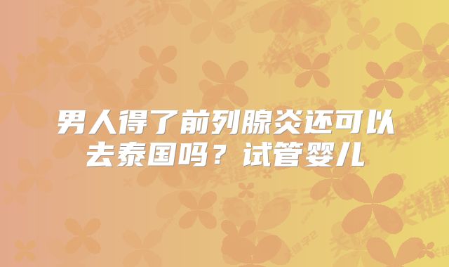 男人得了前列腺炎还可以去泰国吗？试管婴儿