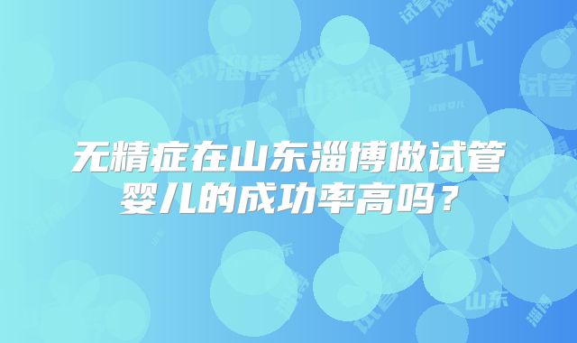无精症在山东淄博做试管婴儿的成功率高吗？