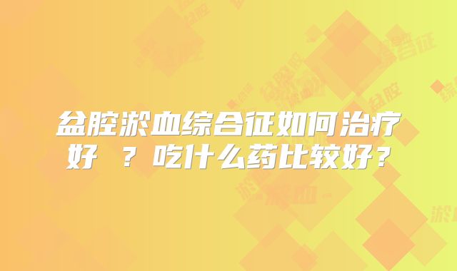 盆腔淤血综合征如何治疗好 ？吃什么药比较好？