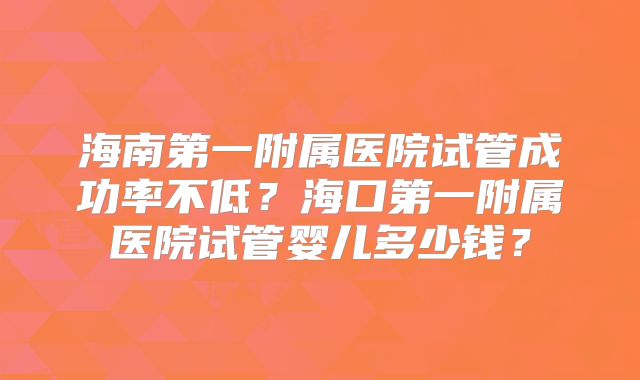海南第一附属医院试管成功率不低？海口第一附属医院试管婴儿多少钱？