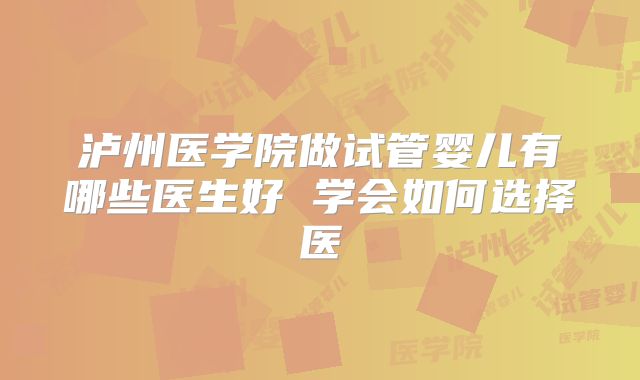 泸州医学院做试管婴儿有哪些医生好 学会如何选择医