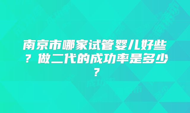南京市哪家试管婴儿好些？做二代的成功率是多少？