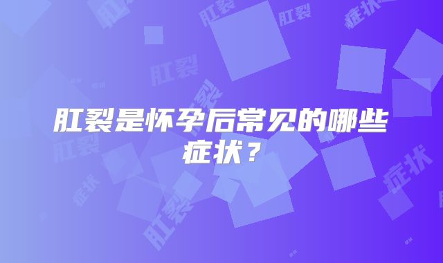 肛裂是怀孕后常见的哪些症状？