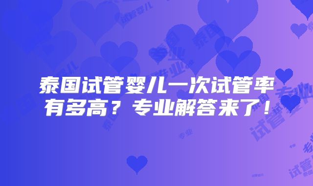 泰国试管婴儿一次试管率有多高？专业解答来了！