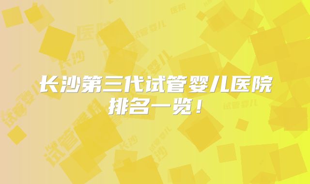 长沙第三代试管婴儿医院排名一览！