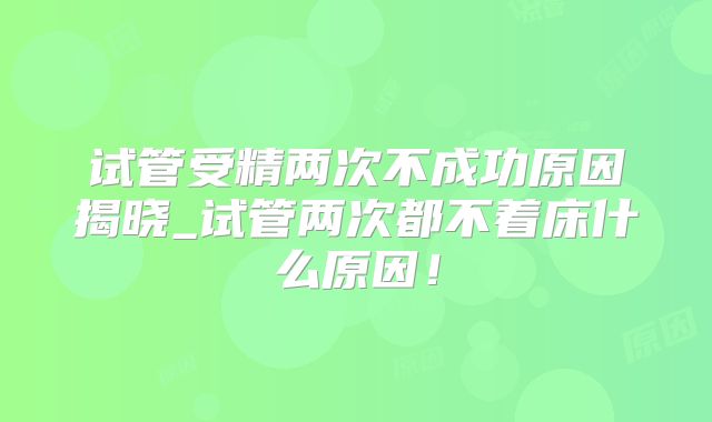 试管受精两次不成功原因揭晓_试管两次都不着床什么原因！