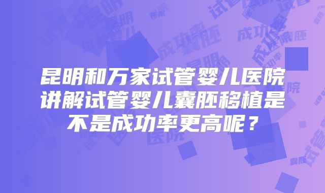 昆明和万家试管婴儿医院讲解试管婴儿囊胚移植是不是成功率更高呢？