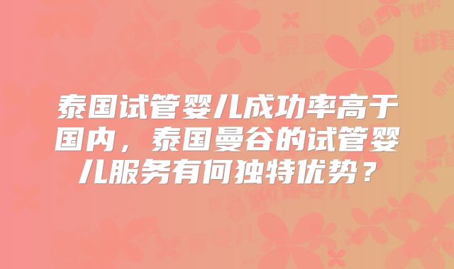 泰国试管婴儿成功率高于国内，泰国曼谷的试管婴儿服务有何独特优势？