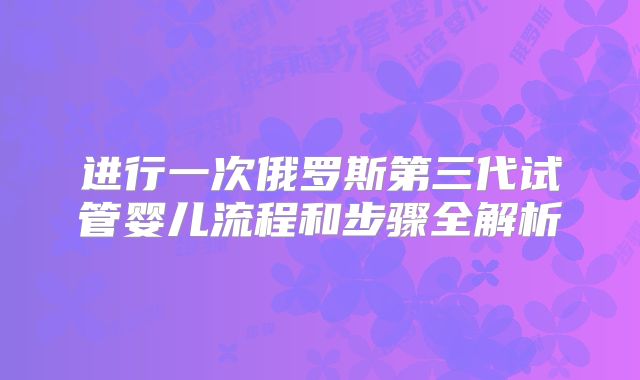 进行一次俄罗斯第三代试管婴儿流程和步骤全解析