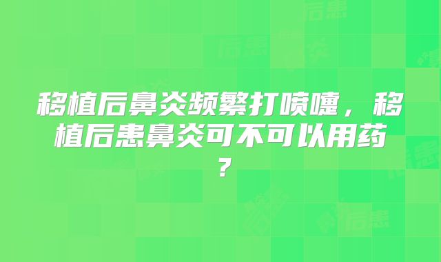 移植后鼻炎频繁打喷嚏，移植后患鼻炎可不可以用药？
