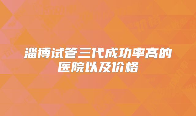 淄博试管三代成功率高的医院以及价格
