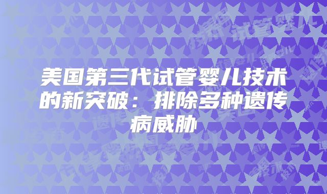 美国第三代试管婴儿技术的新突破：排除多种遗传病威胁