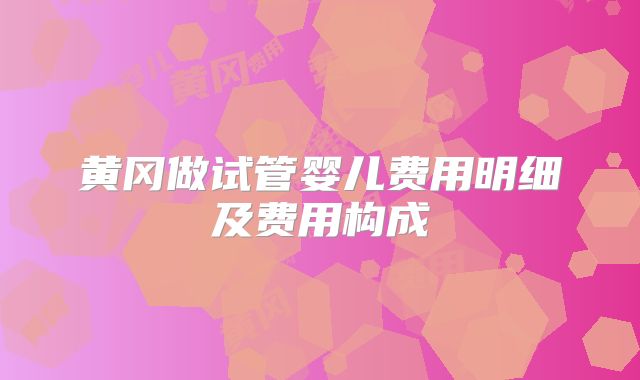 黄冈做试管婴儿费用明细及费用构成