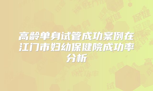高龄单身试管成功案例在江门市妇幼保健院成功率分析