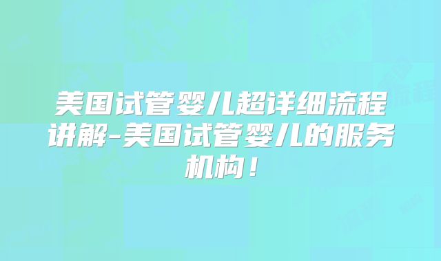 美国试管婴儿超详细流程讲解-美国试管婴儿的服务机构！