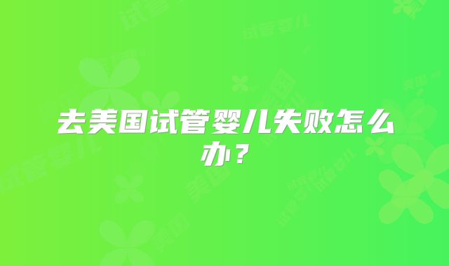 去美国试管婴儿失败怎么办?