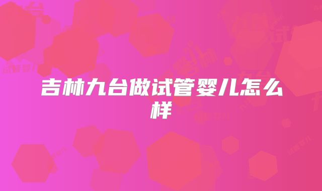 吉林九台做试管婴儿怎么样