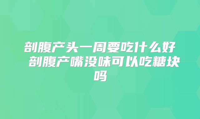 剖腹产头一周要吃什么好 剖腹产嘴没味可以吃糖块吗