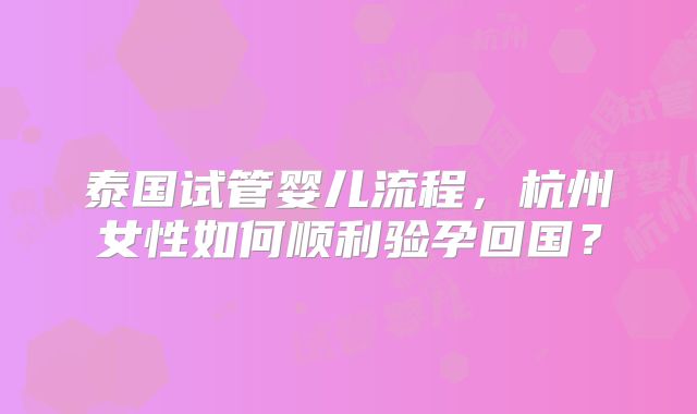 泰国试管婴儿流程，杭州女性如何顺利验孕回国？