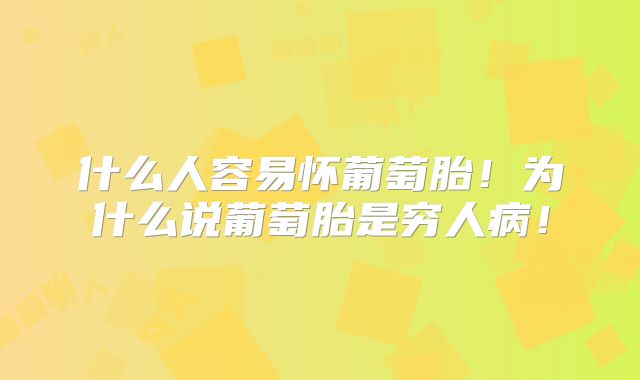 什么人容易怀葡萄胎!为什么说葡萄胎是穷人病!