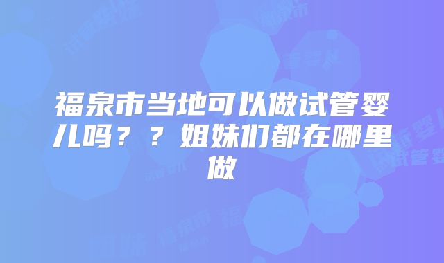 福泉市当地可以做试管婴儿吗？？姐妹们都在哪里做