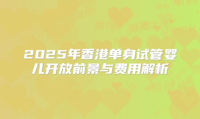 2025年香港单身试管婴儿开放前景与费用解析