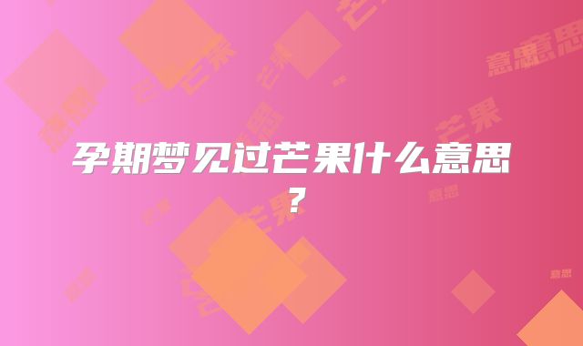 孕期梦见过芒果什么意思？