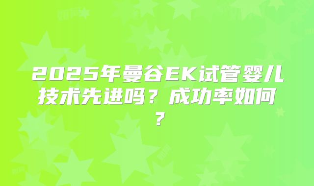 2025年曼谷EK试管婴儿技术先进吗？成功率如何？