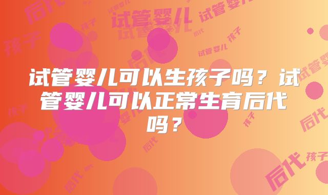 试管婴儿可以生孩子吗？试管婴儿可以正常生育后代吗？