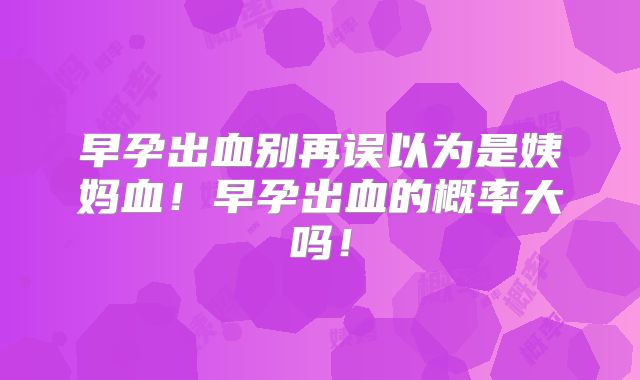 早孕出血别再误以为是姨妈血!早孕出血的概率大吗!