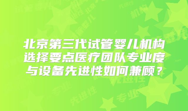 北京第三代试管婴儿机构选择要点医疗团队专业度与设备先进性如何兼顾？