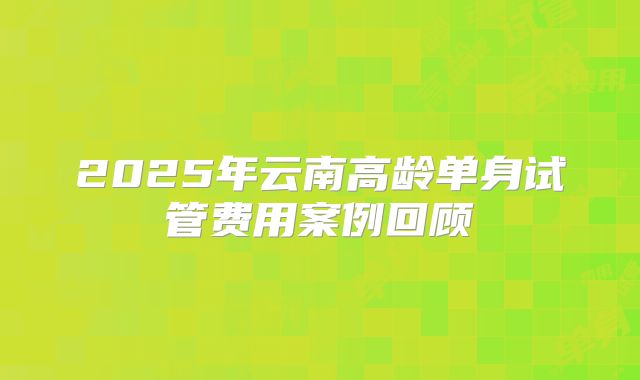 2025年云南高龄单身试管费用案例回顾
