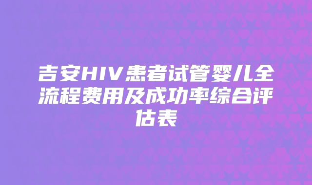 吉安HIV患者试管婴儿全流程费用及成功率综合评估表