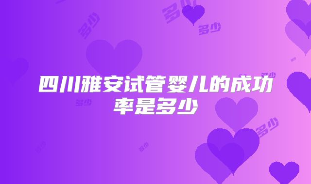 四川雅安试管婴儿的成功率是多少