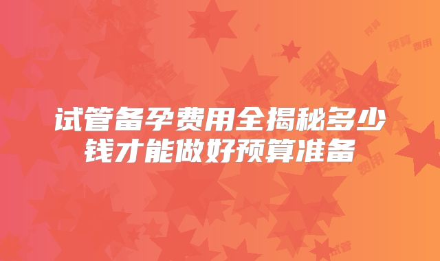 试管备孕费用全揭秘多少钱才能做好预算准备