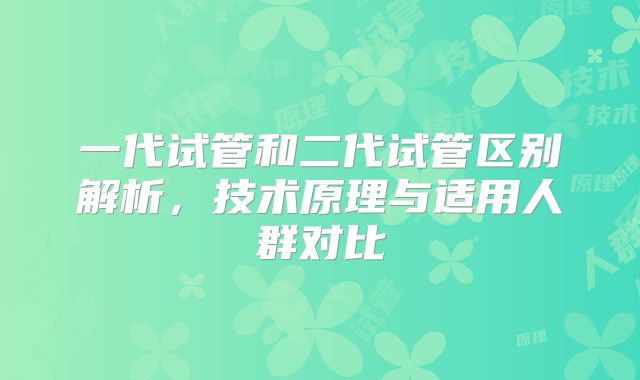 一代试管和二代试管区别解析，技术原理与适用人群对比
