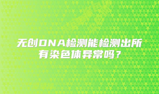 无创DNA检测能检测出所有染色体异常吗？