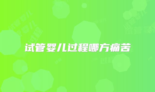 试管婴儿过程哪方痛苦