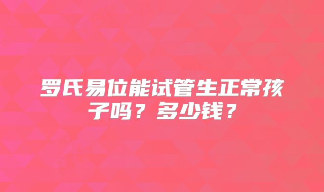 罗氏易位能试管生正常孩子吗？多少钱？
