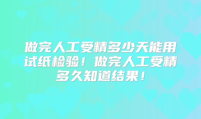 做完人工受精多少天能用试纸检验！做完人工受精多久知道结果！