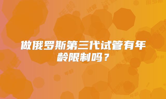 做俄罗斯第三代试管有年龄限制吗？